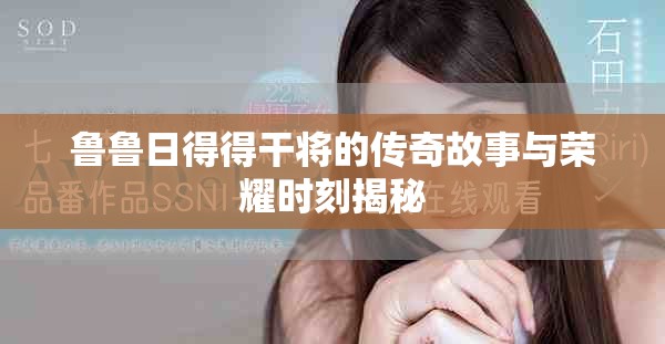 鲁鲁日得得干将的传奇故事与荣耀时刻揭秘