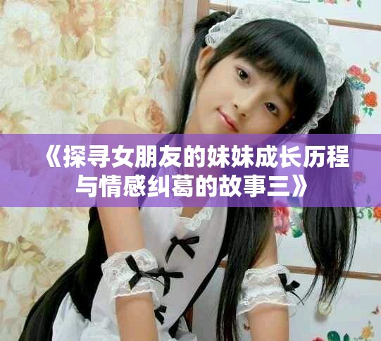 《探寻女朋友的妹妹成长历程与情感纠葛的故事三》