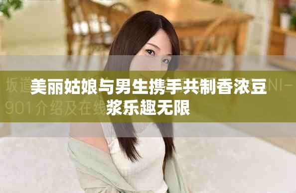 美丽姑娘与男生携手共制香浓豆浆乐趣无限