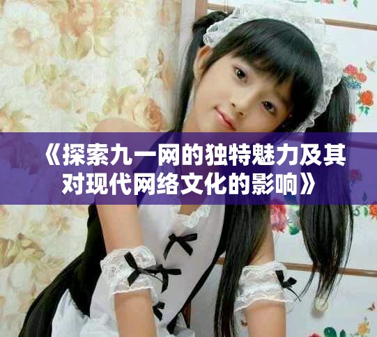 《探索九一网的独特魅力及其对现代网络文化的影响》