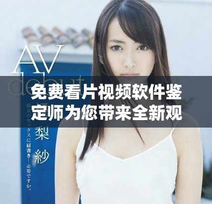免费看片视频软件鉴定师为您带来全新观影体验与选择指南