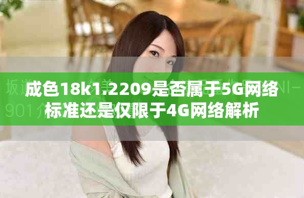 成色18k1.2209是否属于5G网络标准还是仅限于4G网络解析