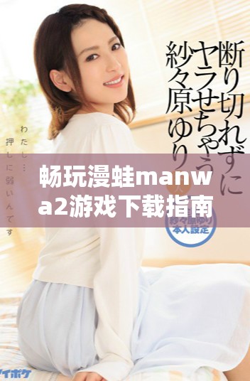 畅玩漫蛙manwa2游戏下载指南与注意事项分享