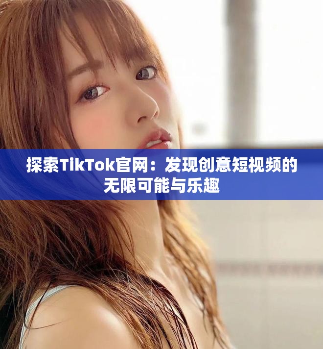 探索TikTok官网：发现创意短视频的无限可能与乐趣