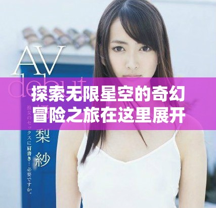 探索无限星空的奇幻冒险之旅在这里展开