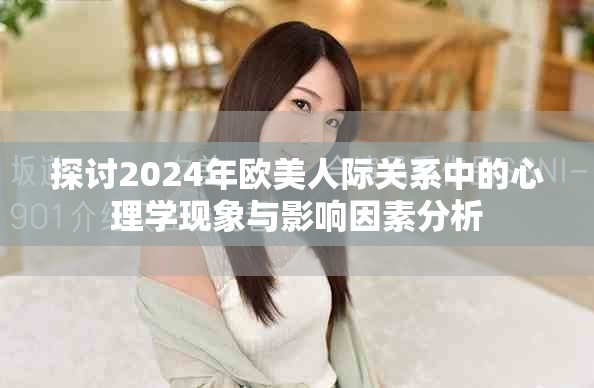 探讨2024年欧美人际关系中的心理学现象与影响因素分析