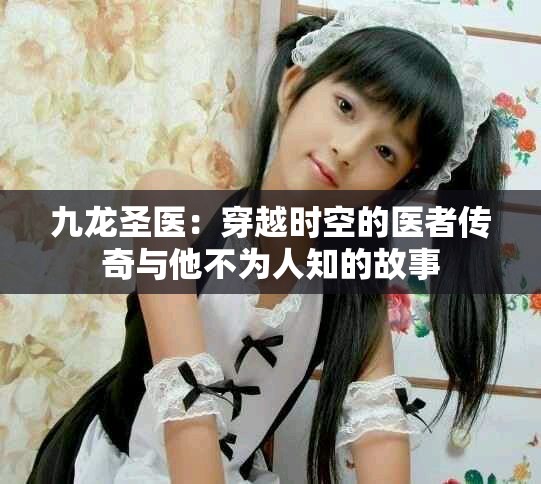 九龙圣医：穿越时空的医者传奇与他不为人知的故事