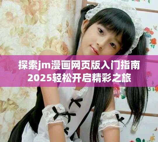 探索jm漫画网页版入门指南2025轻松开启精彩之旅