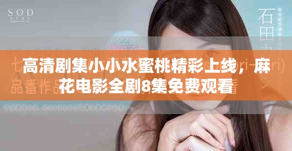 高清剧集小小水蜜桃精彩上线，麻花电影全剧8集免费观看