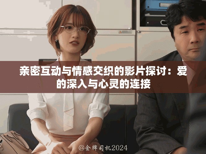 亲密互动与情感交织的影片探讨：爱的深入与心灵的连接