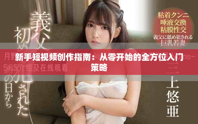 新手短视频创作指南：从零开始的全方位入门策略