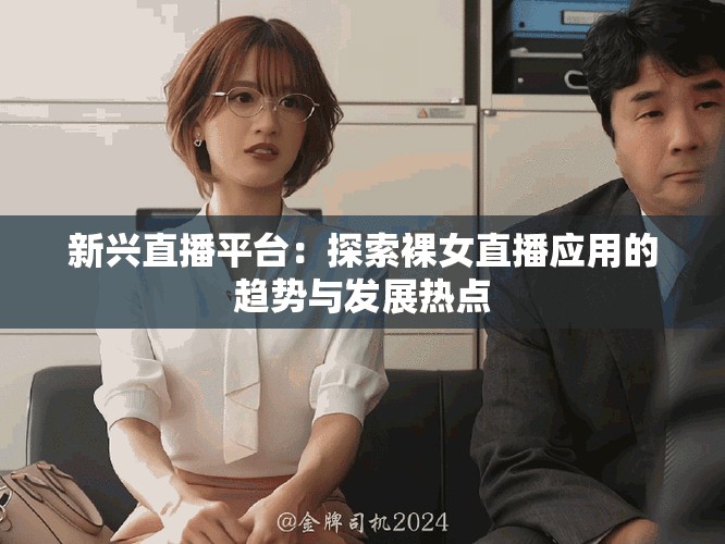 新兴直播平台：探索裸女直播应用的趋势与发展热点