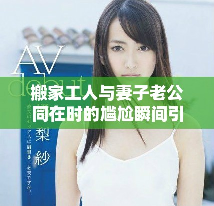 搬家工人与妻子老公同在时的尴尬瞬间引发的种种反应