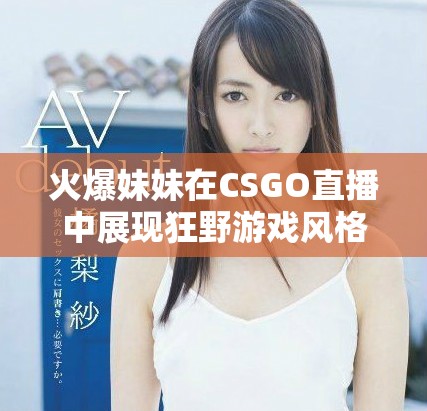 火爆妹妹在CSGO直播中展现狂野游戏风格