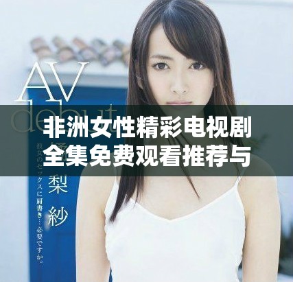 非洲女性精彩电视剧全集免费观看推荐与分享