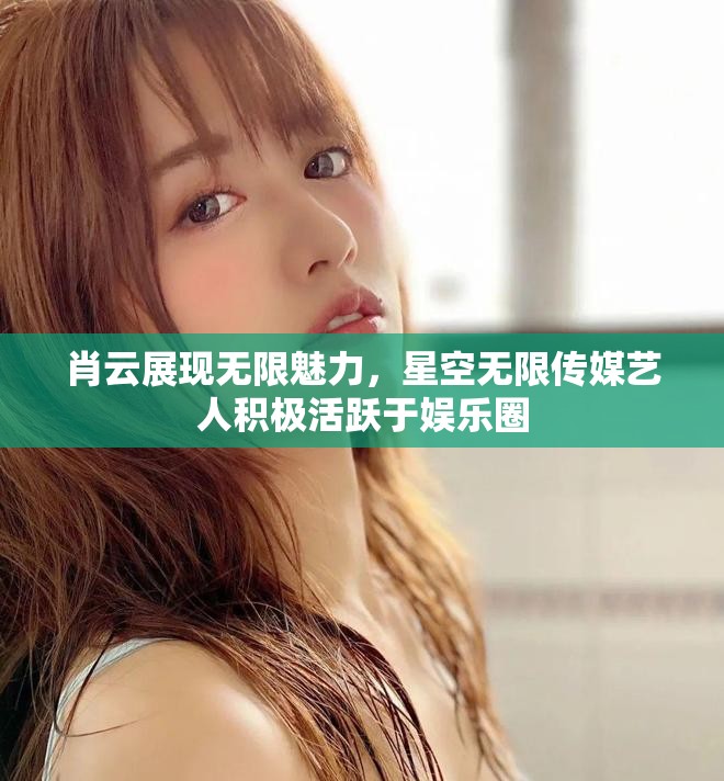 肖云展现无限魅力，星空无限传媒艺人积极活跃于娱乐圈