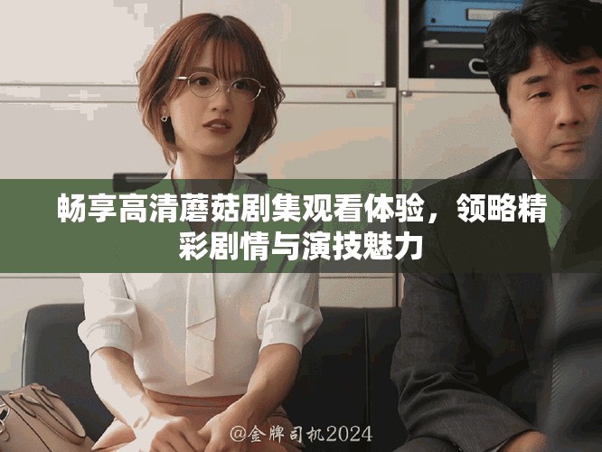 畅享高清蘑菇剧集观看体验，领略精彩剧情与演技魅力