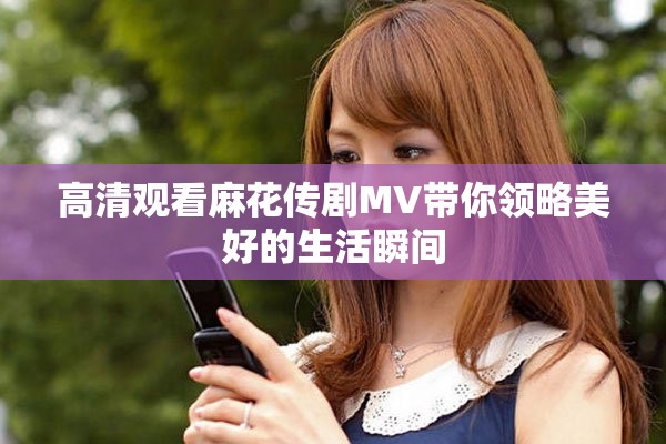 高清观看麻花传剧MV带你领略美好的生活瞬间