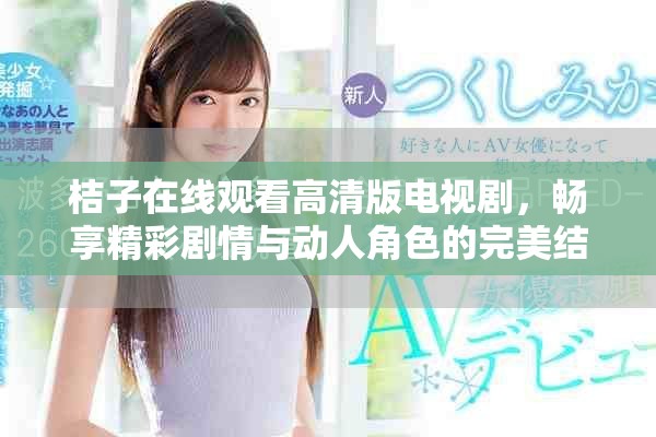 桔子在线观看高清版电视剧，畅享精彩剧情与动人角色的完美结合