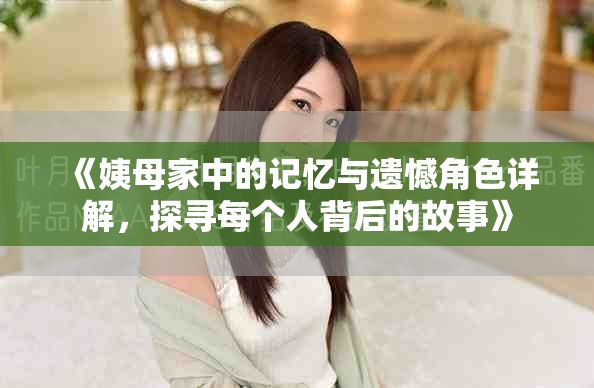 《姨母家中的记忆与遗憾角色详解，探寻每个人背后的故事》