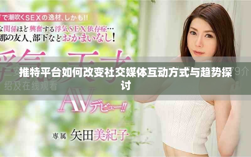 推特平台如何改变社交媒体互动方式与趋势探讨