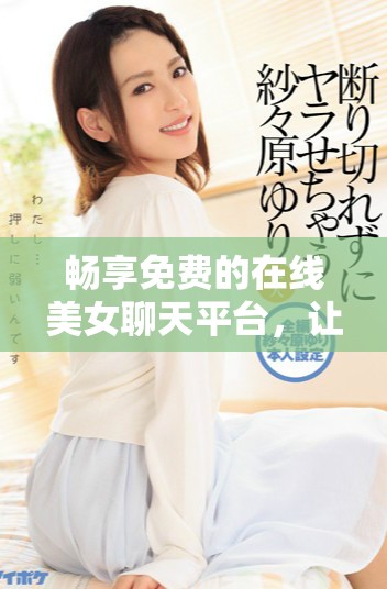 畅享免费的在线美女聊天平台，让你随时随地互动交流