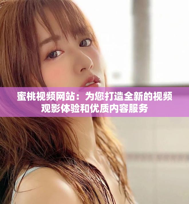 蜜桃视频网站：为您打造全新的视频观影体验和优质内容服务