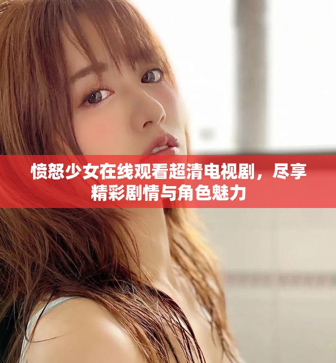 愤怒少女在线观看超清电视剧，尽享精彩剧情与角色魅力
