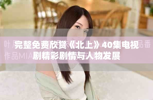 完整免费欣赏《北上》40集电视剧精彩剧情与人物发展