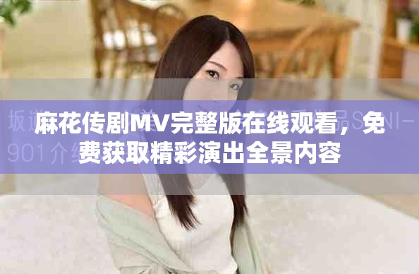 麻花传剧MV完整版在线观看，免费获取精彩演出全景内容