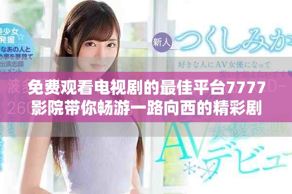 免费观看电视剧的最佳平台7777影院带你畅游一路向西的精彩剧情