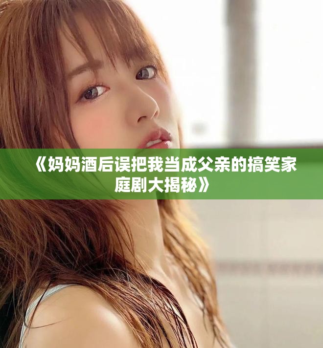 《妈妈酒后误把我当成父亲的搞笑家庭剧大揭秘》