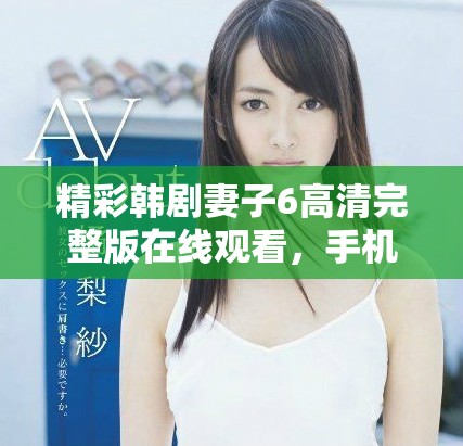 精彩韩剧妻子6高清完整版在线观看，手机随时畅享剧情魅力