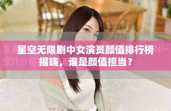 星空无限剧中女演员颜值排行榜揭晓，谁是颜值担当？