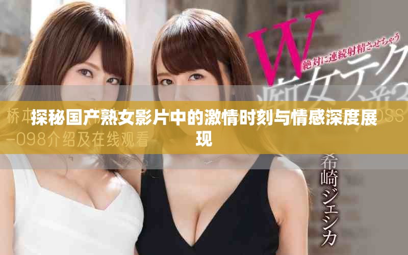 探秘国产熟女影片中的激情时刻与情感深度展现