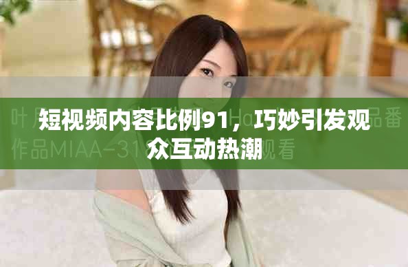 短视频内容比例91，巧妙引发观众互动热潮