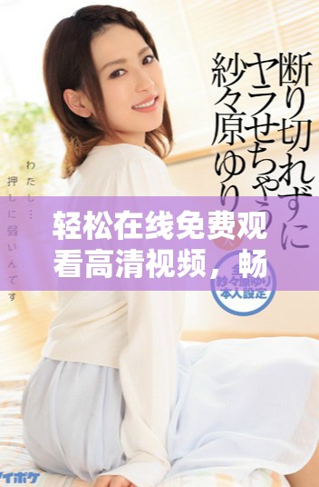 轻松在线免费观看高清视频，畅享精彩内容无障碍