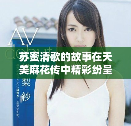苏蜜清歌的故事在天美麻花传中精彩纷呈值得一看