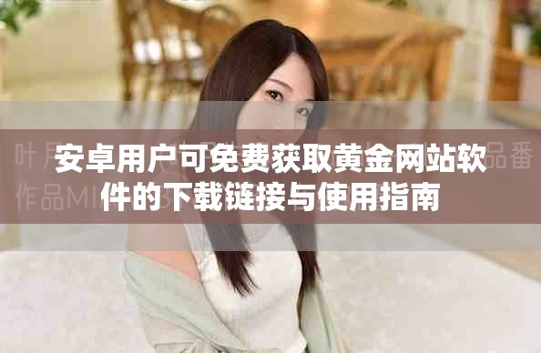 安卓用户可免费获取黄金网站软件的下载链接与使用指南