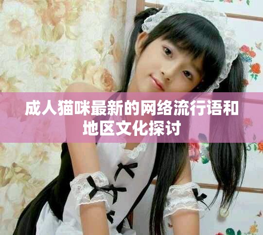 成人猫咪最新的网络流行语和地区文化探讨
