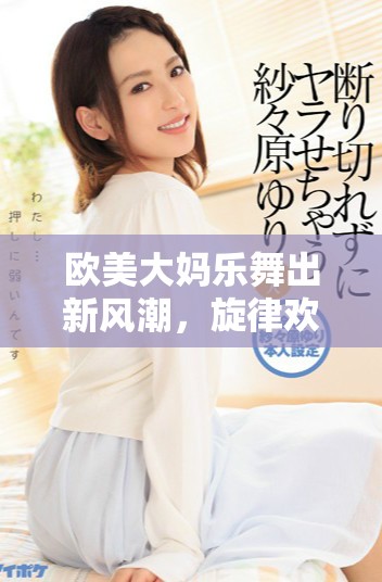 欧美大妈乐舞出新风潮，旋律欢快引领时尚潮流
