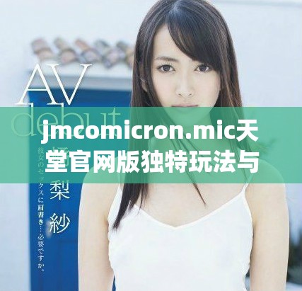jmcomicron.mic天堂官网版独特玩法与精彩内容分享