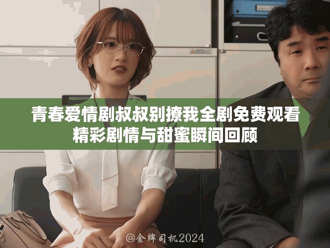 青春爱情剧叔叔别撩我全剧免费观看精彩剧情与甜蜜瞬间回顾