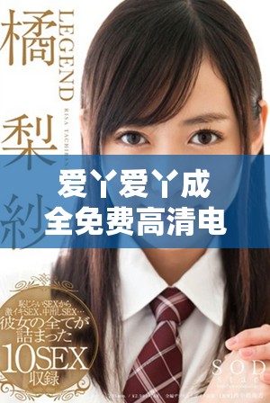 爱丫爱丫成全免费高清电视剧展现青春爱情的多样性与成长
