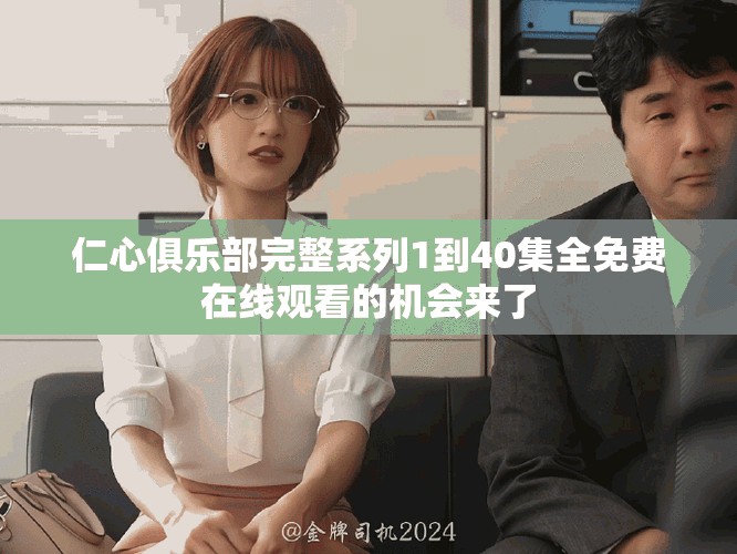 仁心俱乐部完整系列1到40集全免费在线观看的机会来了