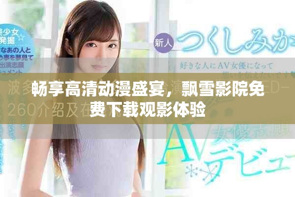 畅享高清动漫盛宴，飘雪影院免费下载观影体验