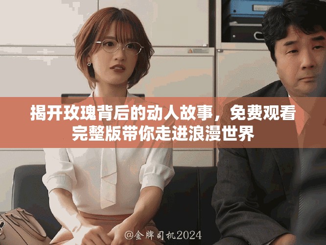 揭开玫瑰背后的动人故事，免费观看完整版带你走进浪漫世界