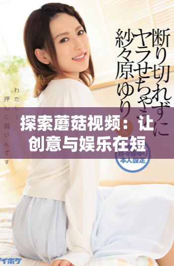 探索蘑菇视频：让创意与娱乐在短视频平台上闪耀新光芒