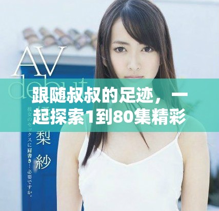 跟随叔叔的足迹，一起探索1到80集精彩故事新体验