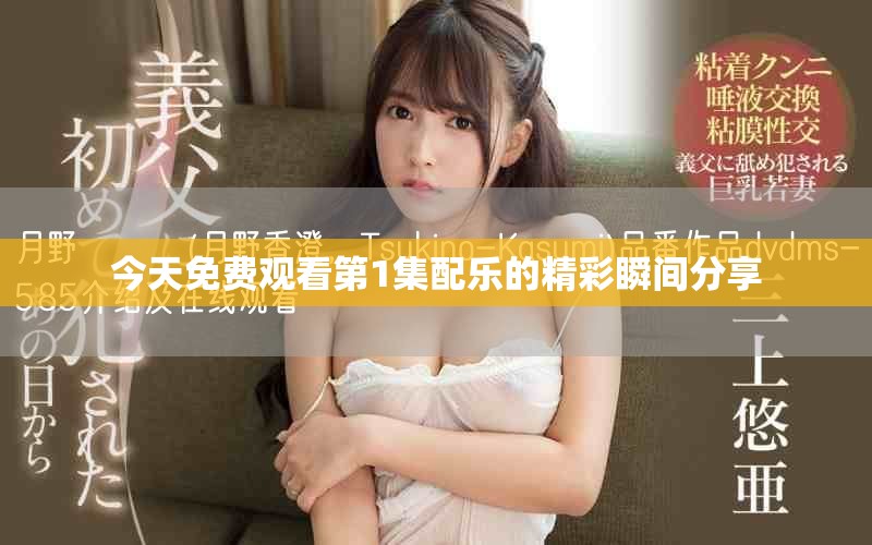 今天免费观看第1集配乐的精彩瞬间分享
